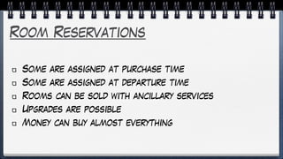 Room Reservations
Some are assigned at purchase time
Some are assigned at departure time
Rooms can be sold with ancillary services
Upgrades are possible
Money can buy almost everything
 