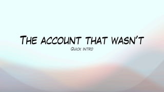 The account that wasn’t
Quick intro
 