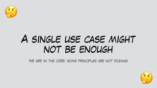 A single use case might
not be enough
We are in the core: some principles are not dogmas
🤔
🤔
 