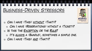 Business-Driven Stressors
Can I have [This] without [That]?
Can I have [Reservations] without a [Ticket]?
Is this the Exception or the Rule?
It’s always a [Bundle], sometimes a simple one.
Can I have [This] and [That]?
 