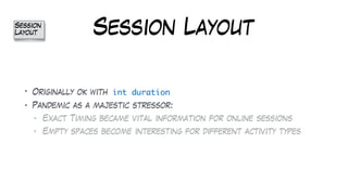 Session Layout
• Originally ok with int duration
• Pandemic as a majestic stressor:
• Exact Timing became vital information for online sessions
• Empty spaces become interesting for different activity types
Session
Layout
 