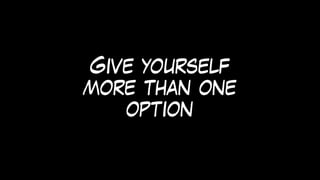 Give yourself
more than one
option
 
