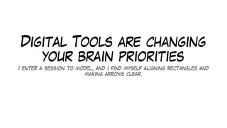 Digital Tools are changing
your brain priorities
I enter a session to model, and I find myself aligning rectangles and
making arrows clear.
 