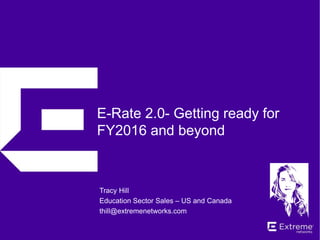 E-Rate 2.0- Getting ready for
FY2016 and beyond
Tracy Hill
Education Sector Sales – US and Canada
thill@extremenetworks.com
 