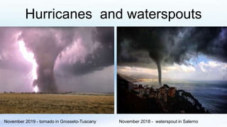 Hurricanes and waterspouts
November 2019 - tornado in Grosseto-Tuscany November 2018 - waterspout in Salerno
 