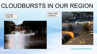 CLOUDBURSTS IN OUR REGION
Lodi,Italy
12/08/19
Como, Italy
12/06/19
https://youtu.be/FwIiH5ZhWww
 