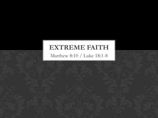EXTREME FAITH
Matthew 8:10 / Luke 18:1-8
 