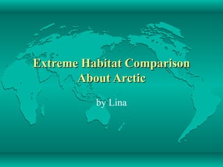 Extreme Habitat Comparison
       About Arctic
          by Lina
 