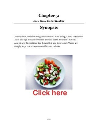 - 22 -
Chapter 5:
Easy Ways To Eat Healthy
Synopsis
Eating fitter and slimming down doesn't have to big a hard transition....