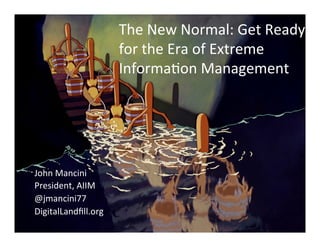The	
  New	
  Normal:	
  Get	
  Ready	
  
                         for	
  the	
  Era	
  of	
  Extreme	
  
                         Informa7on	
  Management	
  




John	
  Mancini	
  
President,	
  AIIM	
  
@jmancini77	
  
DigitalLandﬁll.org	
  
 