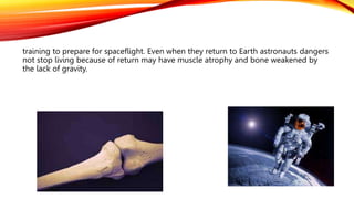 training to prepare for spaceflight. Even when they return to Earth astronauts dangers
not stop living because of return may have muscle atrophy and bone weakened by
the lack of gravity.
 
