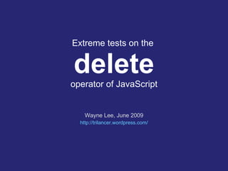 Extreme tests on the  delete operator of JavaScript Wayne Lee, June 2009 http:// trilancer.wordpress.com / 