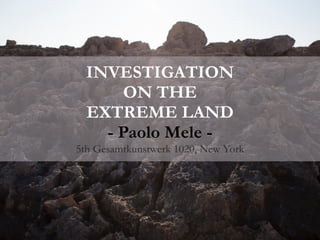 INVESTIGATION 
ON THE 
EXTREME LAND 
- Paolo Mele - 
5th Gesamtkunstwerk 1020, New York 
 