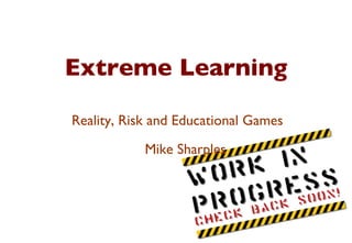Extreme Learning Reality, Risk and Educational Games Mike Sharples 