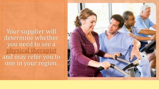 Your supplier will
determine whether
you need to see a
physical therapist
and may refer you to
one in your region.
 