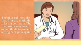 The physical therapist
may first use methods
to lessen your pain. The
counselor may teach
you methods to prevent
getting back pain again.
 