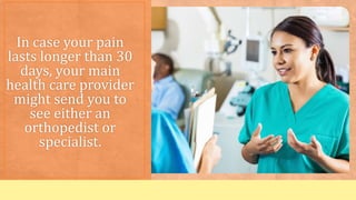 In case your pain
lasts longer than 30
days, your main
health care provider
might send you to
see either an
orthopedist or
specialist.
 