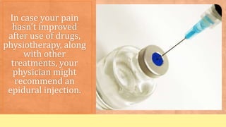 In case your pain
hasn't improved
after use of drugs,
physiotherapy, along
with other
treatments, your
physician might
recommend an
epidural injection.
 