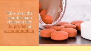Take over the
counter pain
relievers like
ibuprofen or
acetaminophen.
 