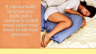 If you normally
sleep on your
back, put a
cushion or rolled
towel under your
knees to alleviate
pressure.
 