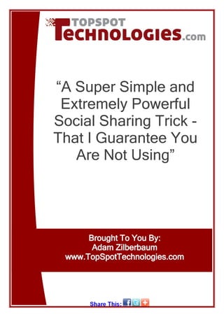 “A Super Simple and
 Extremely Powerful
Social Sharing Trick -
That I Guarantee You
   Are Not Using”




      Brought To You By:
       Adam Zilberbaum
 www.TopSpotTechnologies.com
 