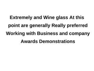 Extremely and Wine glass At this
point are generally Really preferred
Working with Business and company
     Awards Demonstrations
 