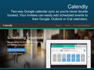Calendly
Two-way Google calendar sync so you're never double
booked. Your invitees can easily add scheduled events to
their Google, Outlook or iCal calendars.

 