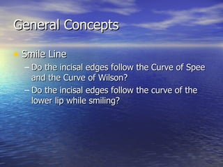 General Concepts Smile Line Do the incisal edges follow the Curve of Spee and the Curve of Wilson? Do the incisal edges follow the curve of the lower lip while smiling?  