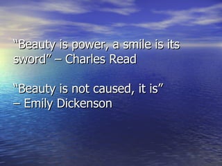 “ Beauty is power, a smile is its sword” – Charles Read “ Beauty is not caused, it is”  –  Emily Dickenson 