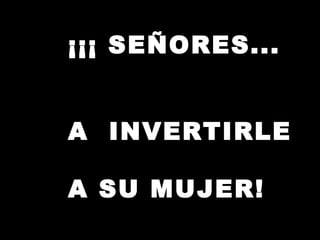 ¡¡¡ SEÑORES...   A  INVERTIRLE  A SU MUJER!     