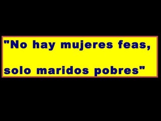 "No hay mujeres feas,  solo maridos pobres" 