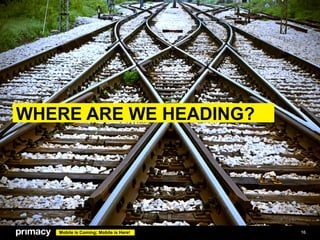 WHERE ARE WE HEADING?




   Mobile is Coming; Mobile is Here!   16
 