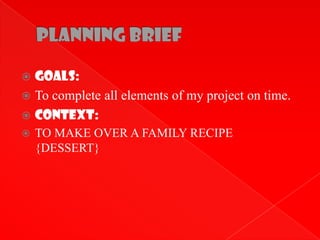  GOALS:
 To complete all elements of my project on time.
 CONTEXT:
   TO MAKE OVER A FAMILY RECIPE
    {DESSERT}
 