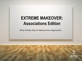 EXTREME MAKEOVER:
Associations Edition
What It Really Takes To Rebrand Your Organization
 
