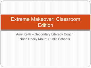 Extreme Makeover: Classroom
          Edition
  Amy Keith – Secondary Literacy Coach
   Nash Rocky Mount Public Schools
 