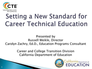 Presented by
Russell Weikle, Director
Carolyn Zachry, Ed.D., Education Programs Consultant
Career and College Transition Division
California Department of Education

1

 