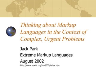 Thinking about Markup
Languages in the Context of
Complex, Urgent Problems
Jack Park
Extreme Markup Languages
August 2002
http://www.nexist.org/em2002/index.htm
 