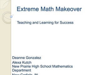 Extreme Math Makeover

  Teaching and Learning for Success




Deanne Gonzalez
Alexa Kutch
New Prairie High School Mathematics
Department
 