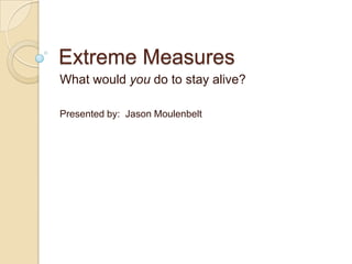 Extreme Measures What would you do to stay alive? Presented by:  Jason Moulenbelt 