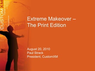 Extreme Makeover –  The Print Edition August 20, 2010 Paul Strack President, CustomXM 