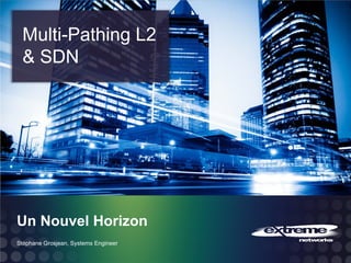 Multi-Pathing L2
 & SDN




Un Nouvel Horizon
Stéphane Grosjean, Systems Engineer
                                      © 2011 Extreme Networks, Inc. All rights reserved.
 