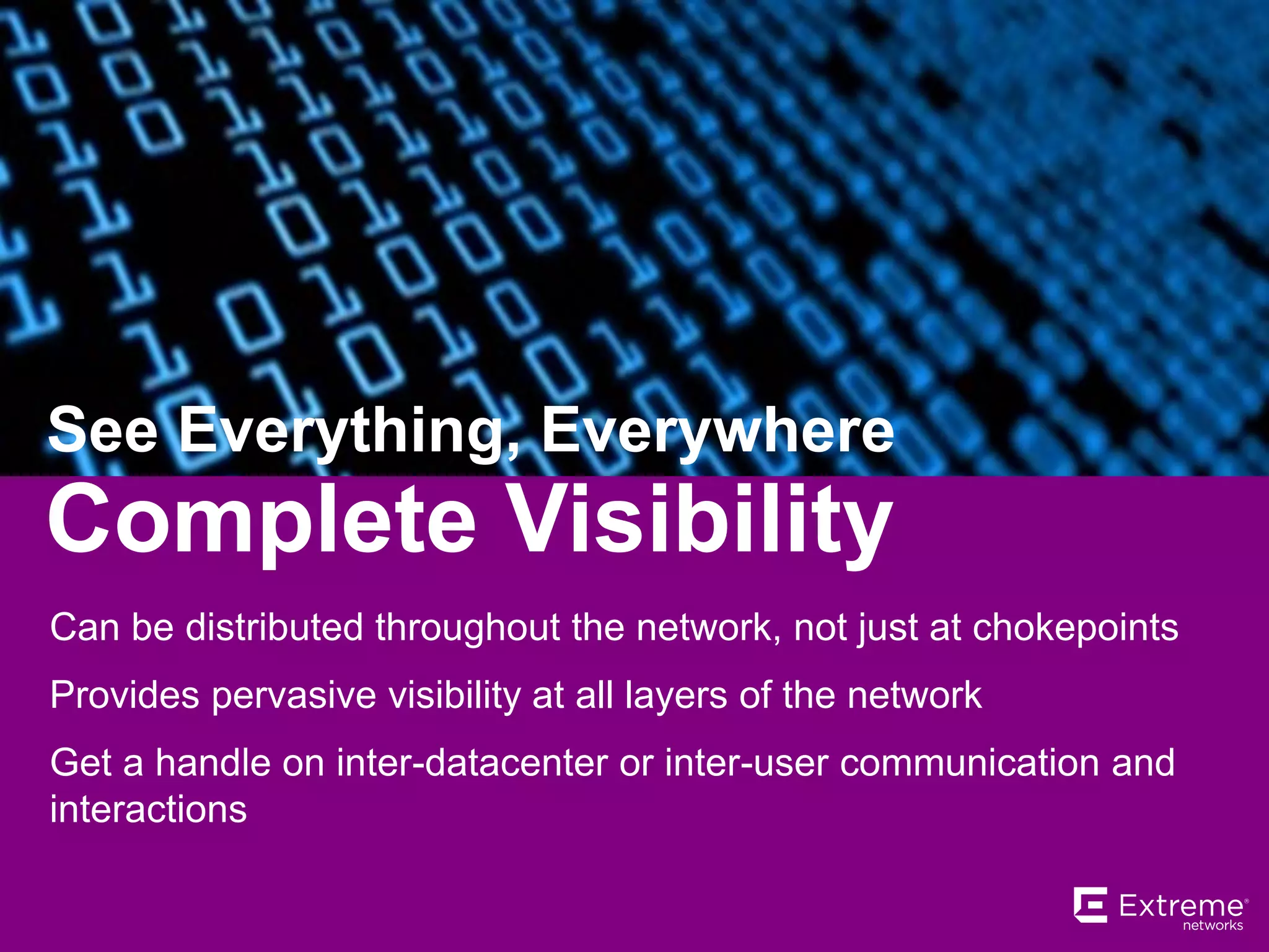 Complete Visibility
See Everything, Everywhere
Can be distributed throughout the network, not just at chokepoints
Provides pervasive visibility at all layers of the network
Get a handle on inter-datacenter or inter-user communication and
interactions
 