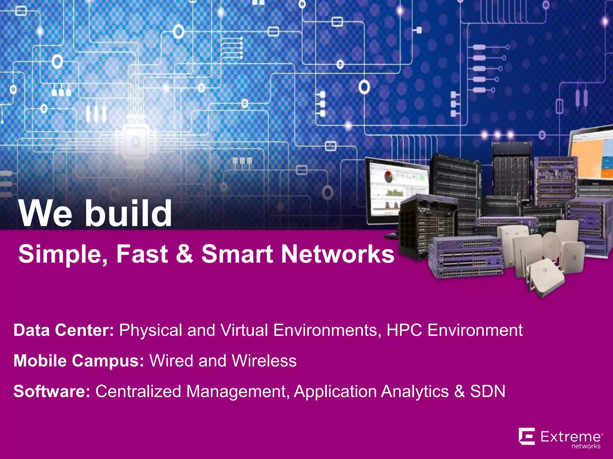 Data Center: Physical and Virtual Environments, HPC Environment
Mobile Campus: Wired and Wireless
Software: Centralized Management, Application Analytics & SDN
Simple, Fast & Smart Networks
We build
 
