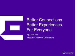 Better Connections.
Better Experiences.
For Everyone.
Ng, Kim Pin
Regional Network Consultant
 