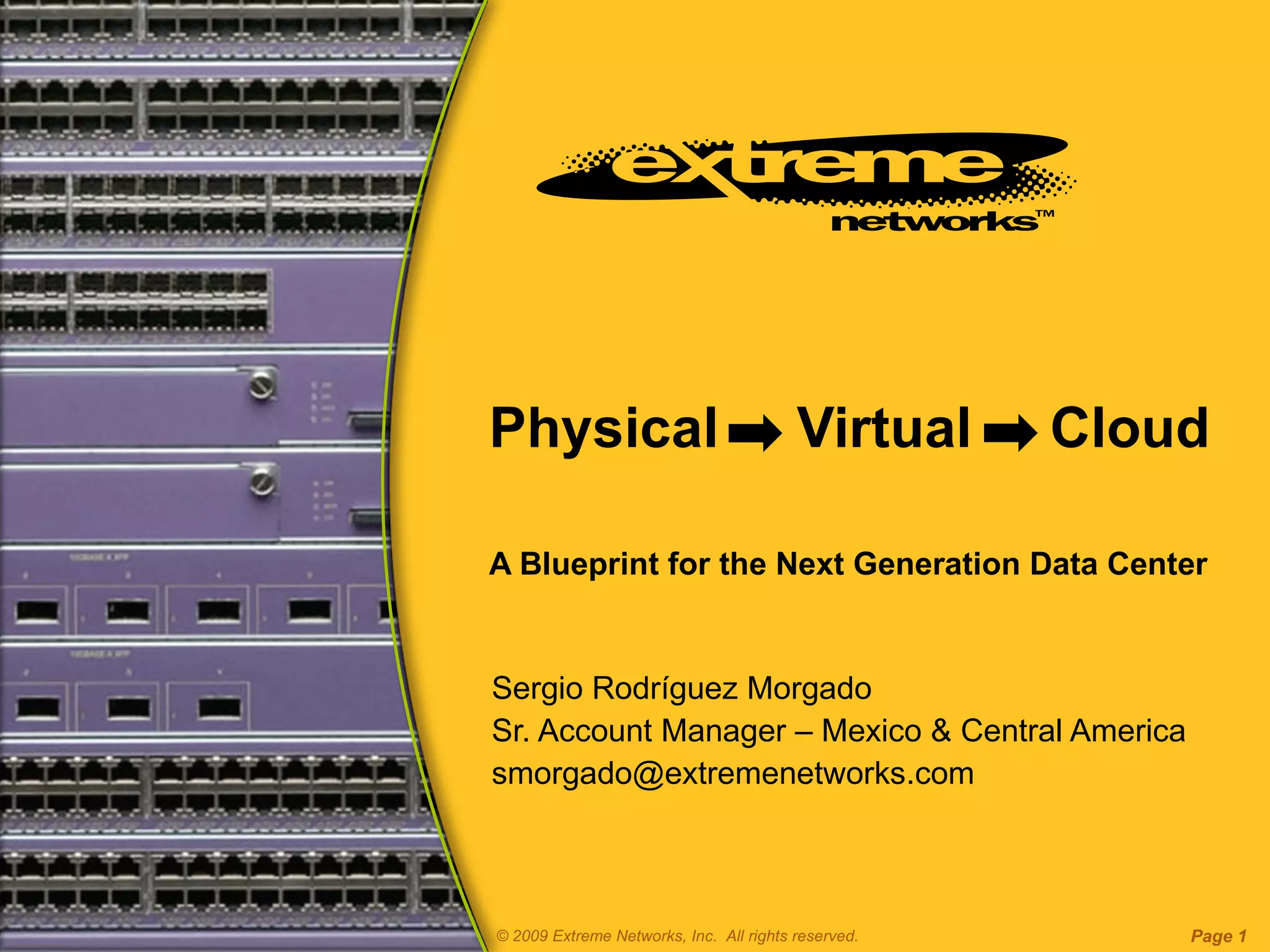 Physical  Virtual  Cloud A Blueprint for the Next Generation Data Center Sergio Rodríguez Morgado Sr. Account Manager – Mexico & Central America [email_address] © 2009 Extreme Networks, Inc.  All rights reserved. Page  
