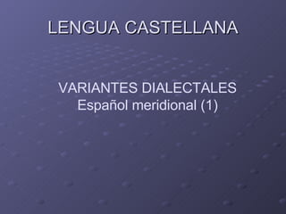 LENGUA CASTELLANA VARIANTES DIALECTALES Español meridional (1) 