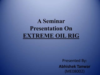 A Seminar
Presentation On
EXTREME OIL RIG
Presented By:
Abhishek Tanwar
(ME08002)
 