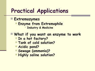 Practical Applications
 Extremozymes
 Enzyme from Extremophile
 Industry & Medicine
 What if you want an enzyme to work
 In a hot factory?
 Tank of cold solution?
 Acidic pond?
 Sewage (ammonia)?
 Highly saline solution?
 