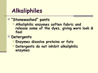 Alkaliphiles
 “Stonewashed” pants
 Alkaliphilic enzymes soften fabric and
release some of the dyes, giving worn look &
feel
 Detergents
 Enzymes dissolve proteins or fats
 Detergents do not inhibit alkaliphilic
enzymes
 