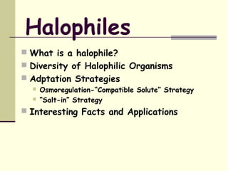 Halophiles
 What is a halophile?
 Diversity of Halophilic Organisms
 Adptation Strategies
 Osmoregulation-“Compatible Solute” Strategy
 “Salt-in” Strategy
 Interesting Facts and Applications
 